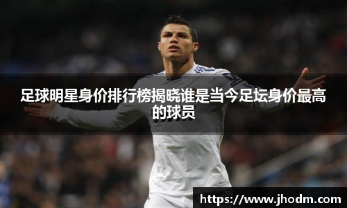 足球明星身价排行榜揭晓谁是当今足坛身价最高的球员